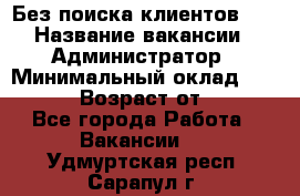 Без поиска клиентов!!! › Название вакансии ­ Администратор › Минимальный оклад ­ 25 000 › Возраст от ­ 18 - Все города Работа » Вакансии   . Удмуртская респ.,Сарапул г.